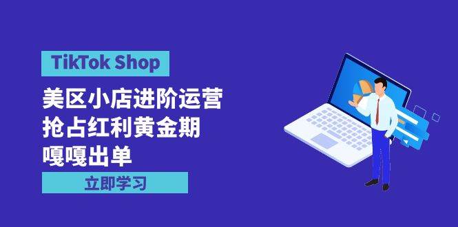 TikTok Shop-美区小店进阶运营，抢占红利黄金期 嘎嘎出单（7节课）-云峥科技网