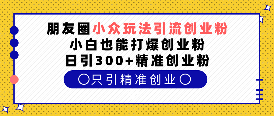 朋友圈小众玩法引流创业粉，小白也能打爆创业粉，日引300+精准创业粉-云峥科技网