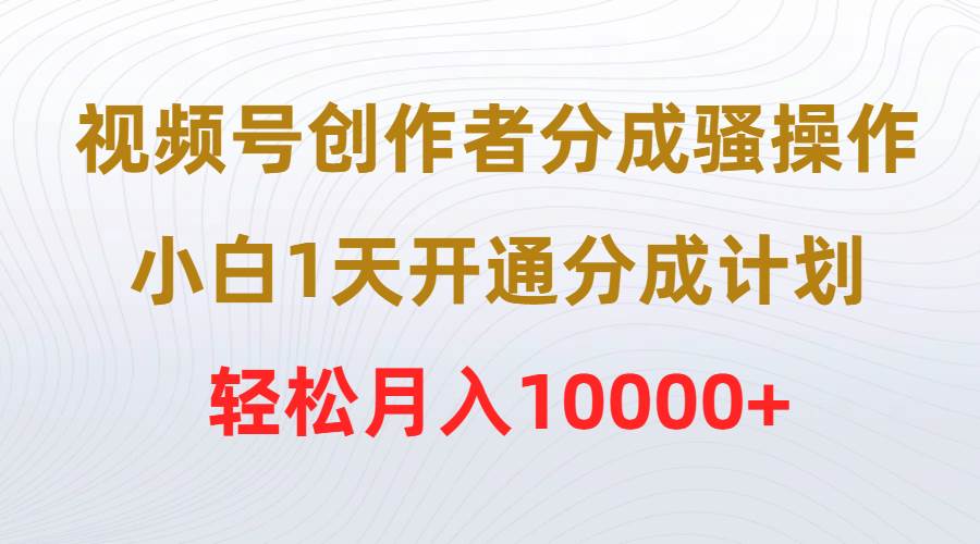 视频号创作者分成骚操作，小白1天开通分成计划，轻松月入10000+-云峥科技网