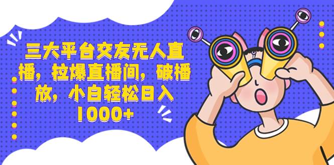 三大平台交友无人直播，拉爆直播间，破播放，小白轻松日入1000+-云峥科技网
