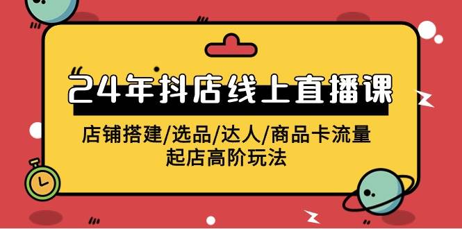2024年抖店线上直播课，店铺搭建/选品/达人/商品卡流量/起店高阶玩法-云峥科技网