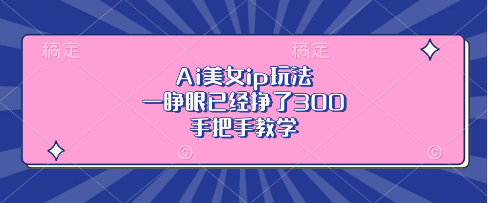 Ai美女ip玩法，一睁眼已经挣了300，手把手教学！-云峥科技网