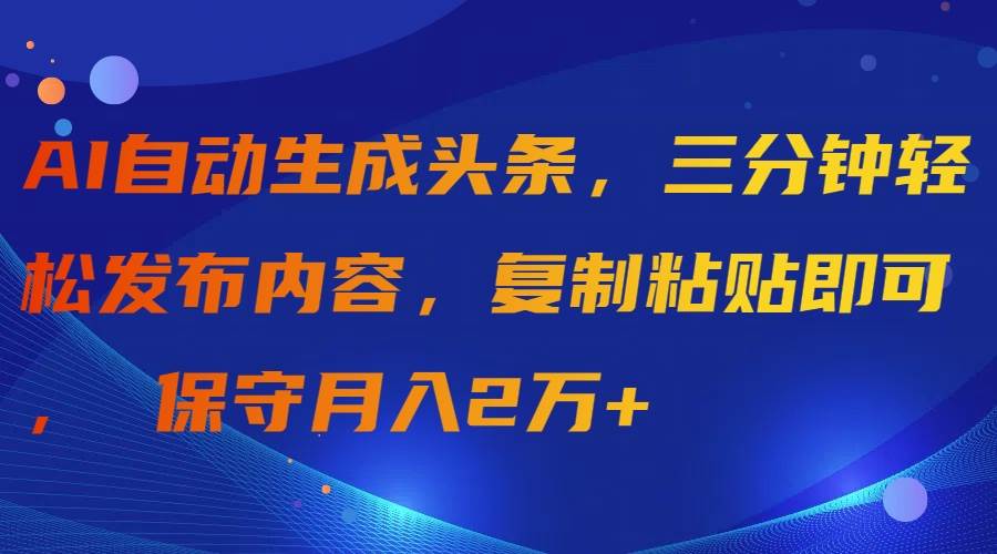 AI自动生成头条，三分钟轻松发布内容，复制粘贴即可， 保守月入2万+-云峥科技网