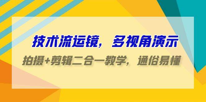 技术流-运镜，多视角演示，拍摄+剪辑二合一教学，通俗易懂（70节课）-云峥科技网