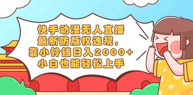 快手动漫无人直播，最新防版权违规，靠小铃铛日入2000+，小白也能轻松上...-云峥科技网