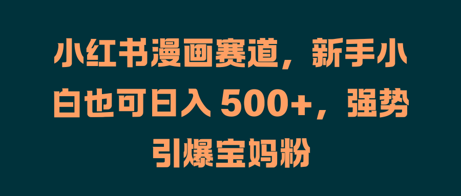小红书漫画赛道，新手小白也可日入 500+，强势引爆宝妈粉-云峥科技网