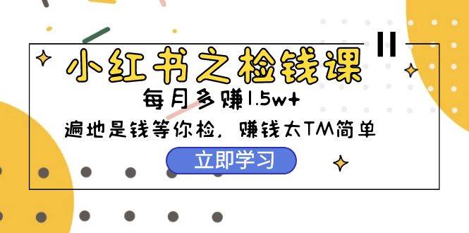 小红书之检钱课：从0开始实测每月多赚1.5w起步，赚钱真的太简单了（98节）-云峥科技网