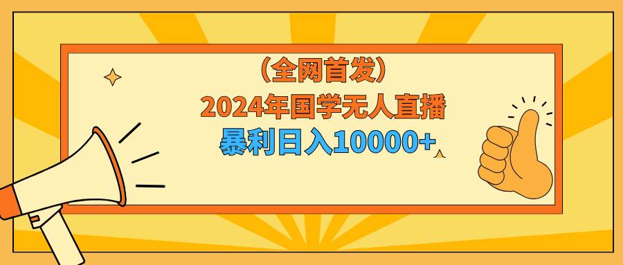 2024年国学无人直播暴力日入10000+小白也可操作-云峥科技网