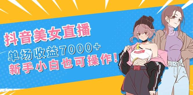 抖音美女直播，单场收益7000+,新手小白也可操作-云峥科技网