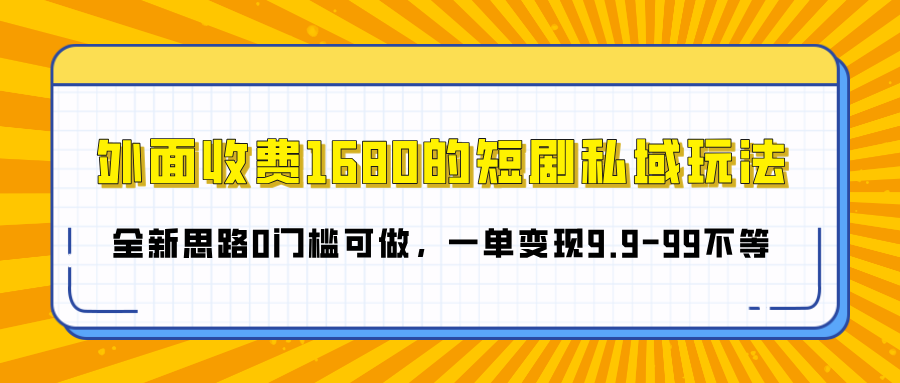 外面收费1680的短剧私域玩法，全新思路0门槛可做，一单变现9.9-99不等-云峥科技网