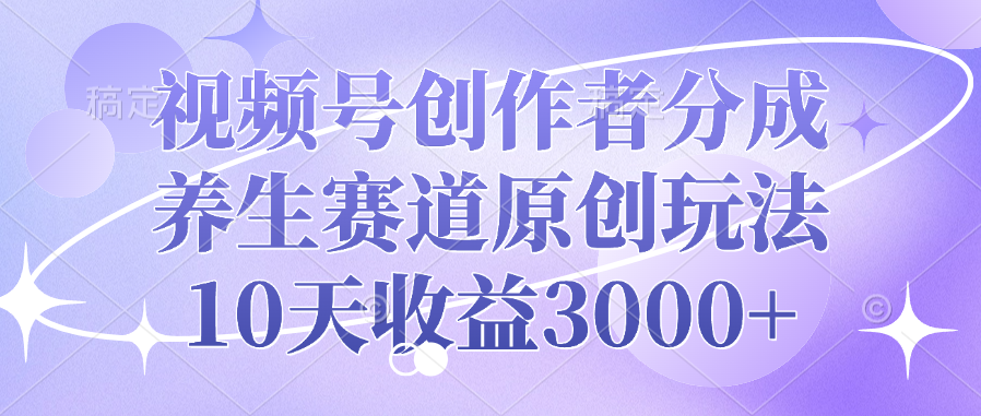 视频号创作者分成，养生赛道原创玩法，10天收益3000+-云峥科技网