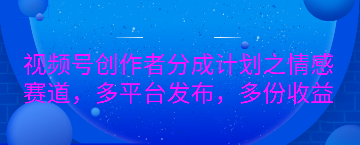 视频号创作者分成计划之情感赛道，多平台发布，多份收益-云峥科技网