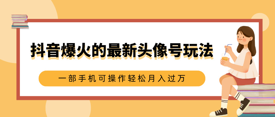 抖音爆火的最新头像号玩法，适合0基础小白，一部手机可操作轻松月入过万-云峥科技网