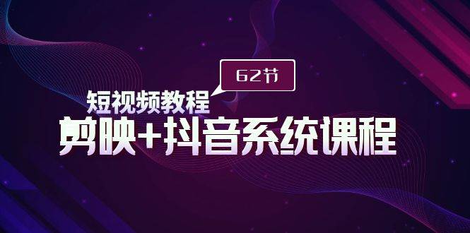 短视频教程之剪映+抖音系统课程，剪映全系统教学（62节课）-云峥科技网