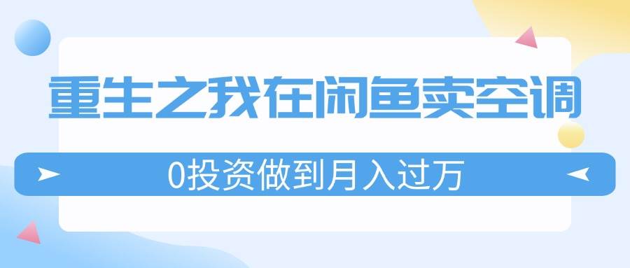 重生之我在闲鱼卖空调，0投资做到月入过万，迎娶白富美，走上人生巅峰-云峥科技网