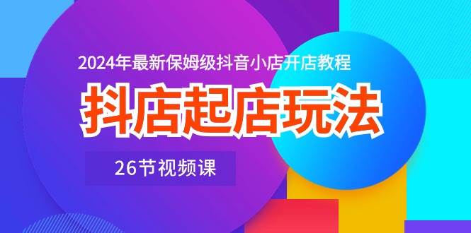 抖店起店玩法，2024年最新保姆级抖音小店开店教程（26节视频课）-云峥科技网