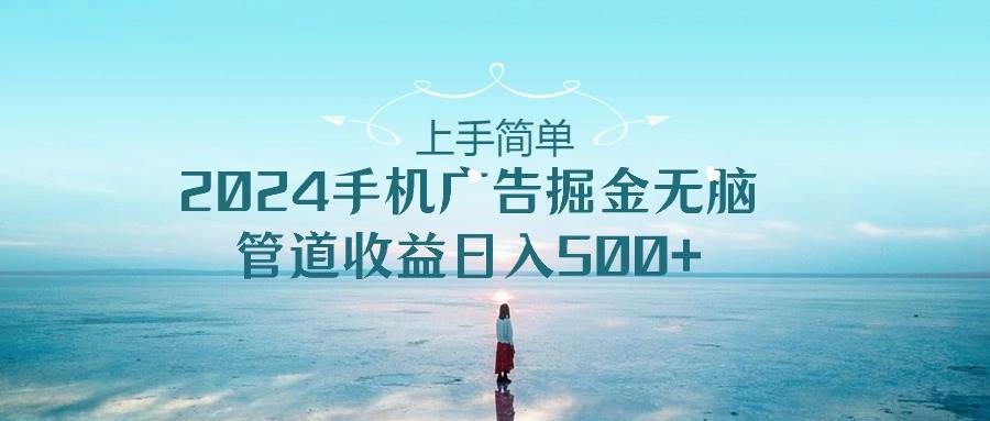 上手简单，2024手机广告掘金无脑，管道收益日入500+-云峥科技网