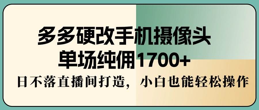 多多硬改手机摄像头，单场纯佣1700+，日不落直播间打造，小白也能轻松操作-云峥科技网