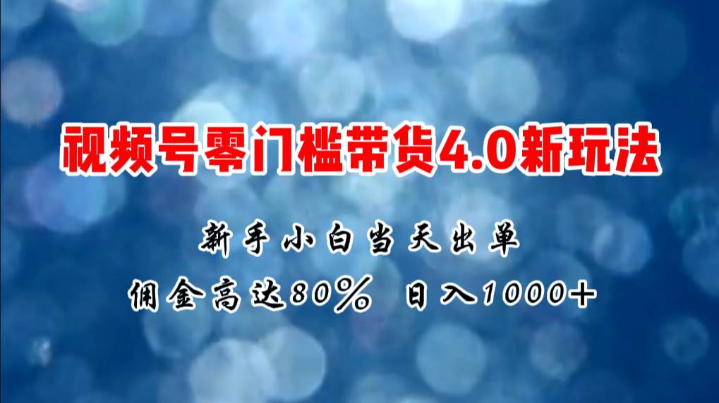 微信视频号零门槛带货4.0新玩法，新手小白当天见收益，日入1000+-云峥科技网