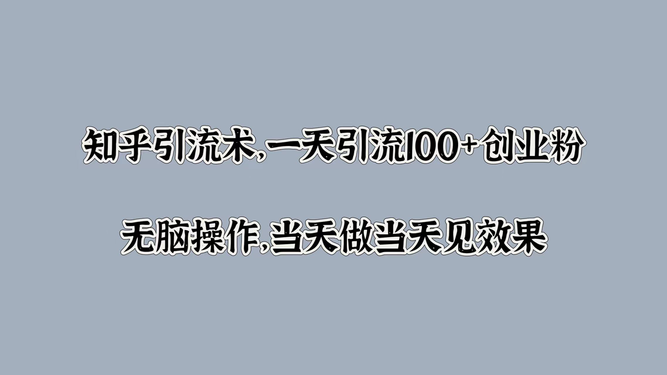 知乎引流术，一天引流100+创业粉，无脑操作，当天做当天见效果-云峥科技网