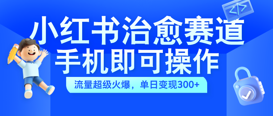 小红书治愈视频赛道，手机即可操作，蓝海项目简单无脑，单日可赚300+-云峥科技网