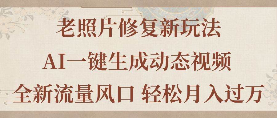 老照片修复新玩法，老照片AI一键生成动态视频 全新流量风口 轻松月入过万-云峥科技网