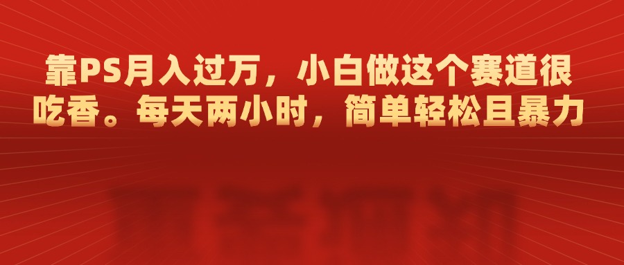 靠PS月入过万，每天两小时，简单轻松且暴，小白做这个赛道很吃香-云峥科技网