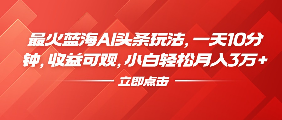 最火蓝海AI头条玩法，一天10分钟，收益可观，小白轻松月入3万+-云峥科技网