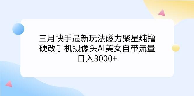 三月快手最新玩法磁力聚星纯撸，硬改手机摄像头AI美女自带流量日入3000+...-云峥科技网