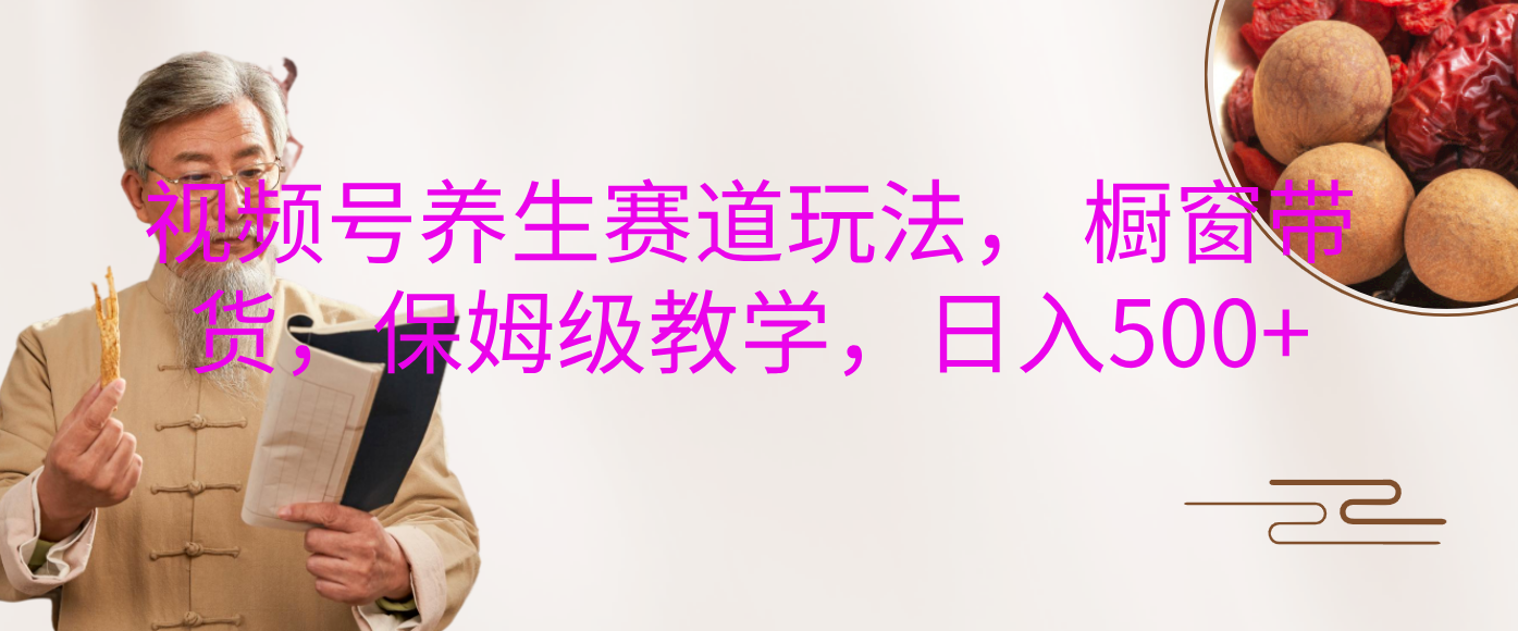 视频号养生赛道玩法， 橱窗带货，保姆级教学，日入500+-云峥科技网