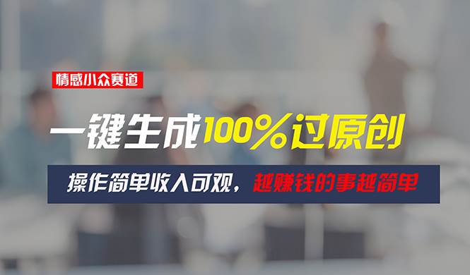 情感小众赛道，一键生成100%过原创，操作简单收入可观，越赚钱的事越简单-云峥科技网