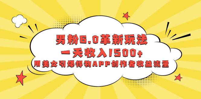 男粉6.0革新玩法，一天收入1500+，用美女引爆得物APP创作者收益流量-云峥科技网
