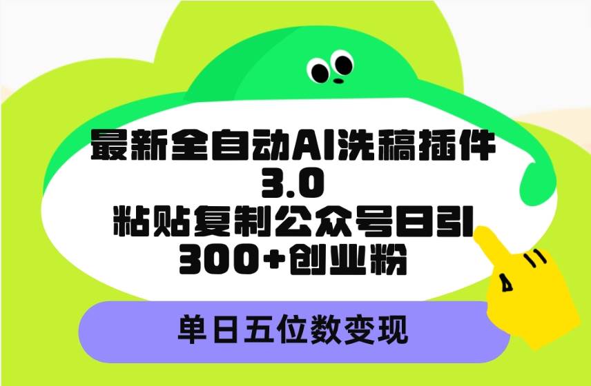 最新全自动AI洗稿插件3.0，粘贴复制公众号日引300+创业粉，单日五位数变现-云峥科技网