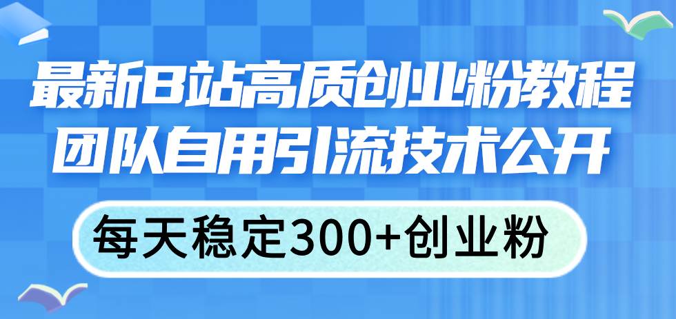 最新B站高质创业粉教程，团队自用引流技术公开-云峥科技网