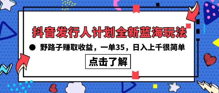 抖音发行人计划全新蓝海玩法，野路子赚取收益，一单35，日入上千很简单!-云峥科技网