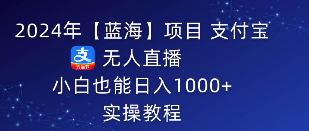 2024年【蓝海】项目 支付宝无人直播 小白也能日入1000+  实操教程-云峥科技网