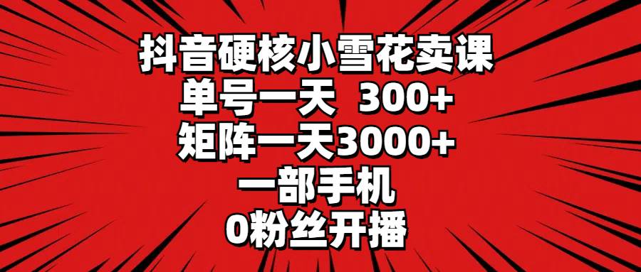 抖音硬核小雪花卖课，单号一天300+，矩阵一天3000+，一部手机0粉丝开播-云峥科技网