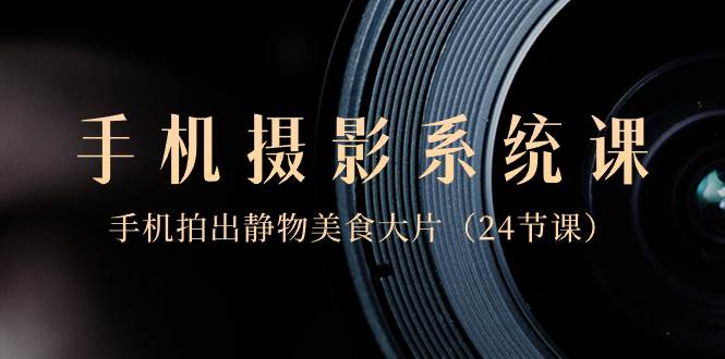 0基础-手机摄影系统课，手机拍出静物美食大片（24节课）-云峥科技网