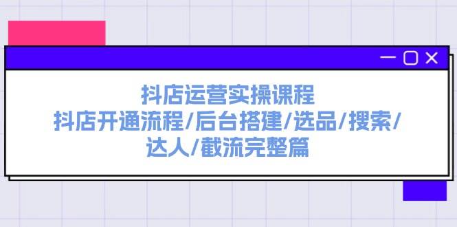 抖店运营实操课程：抖店开通流程/后台搭建/选品/搜索/达人/截流完整篇-云峥科技网