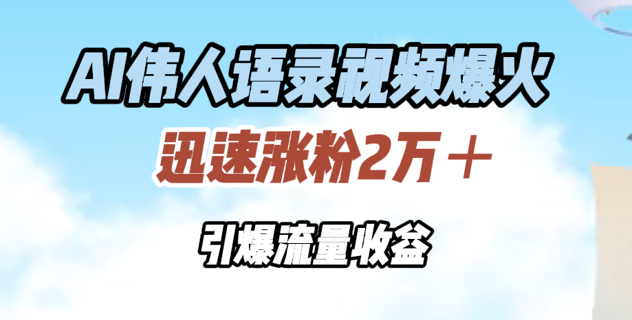 AI伟人语录视频爆火，迅速涨粉2万＋，引爆流量收益-云峥科技网