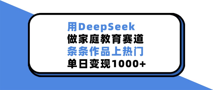 用DeepSeek做家庭教育赛道，条条作品上热门，单日变现1000+-云峥科技网