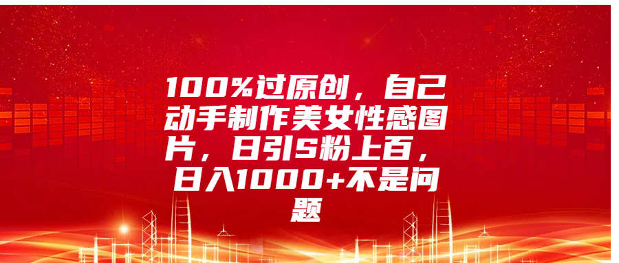 100%过原创，自己动手制作美女性感图片，日引S粉上百，日入1000+不是问题-云峥科技网