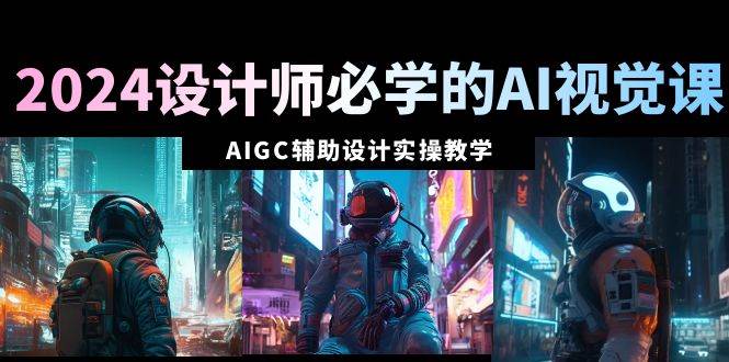 2024设计师必学的AI视觉课：AIGC辅助设计实操教学（66节课）-云峥科技网
