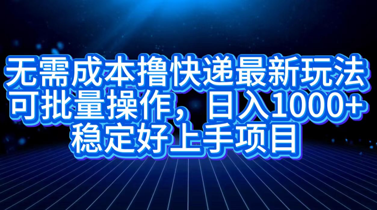 无需成本撸快递最新玩法,可批量操作，日入1000+，稳定好上手项目-云峥科技网