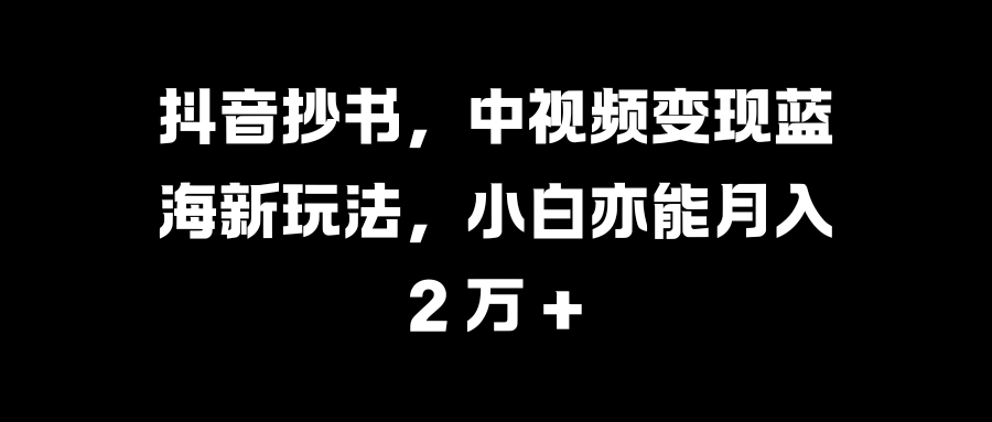 抖音抄书，中视频变现蓝海新玩法，小白亦能月入 2 万 +-云峥科技网