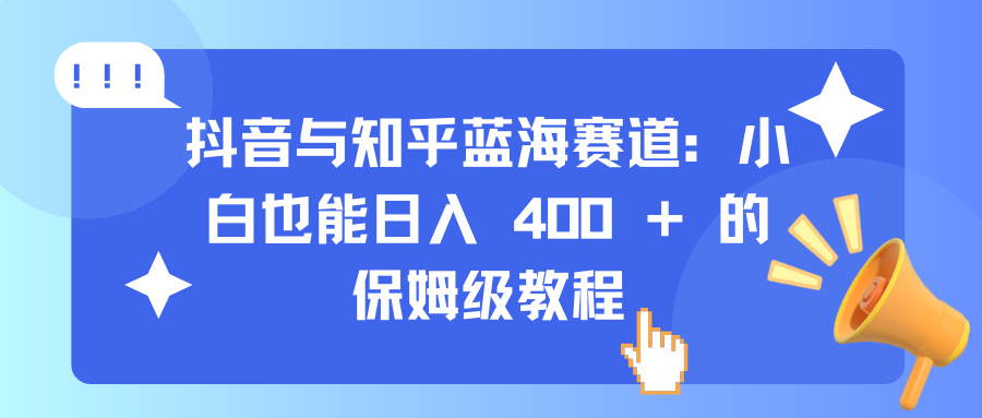 抖音与知乎蓝海赛道：小白也能日入 400 + 的保姆级教程-云峥科技网