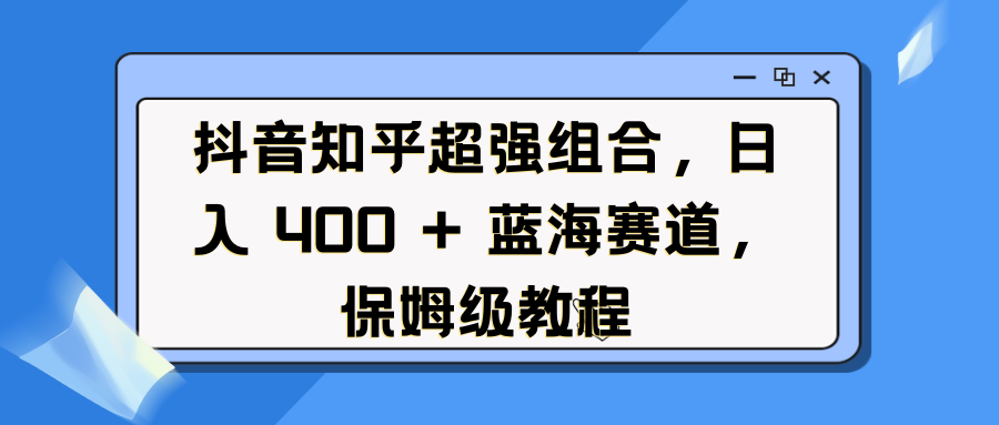 抖音知乎超强组合，日入 400 + 蓝海赛道，保姆级教程-云峥科技网