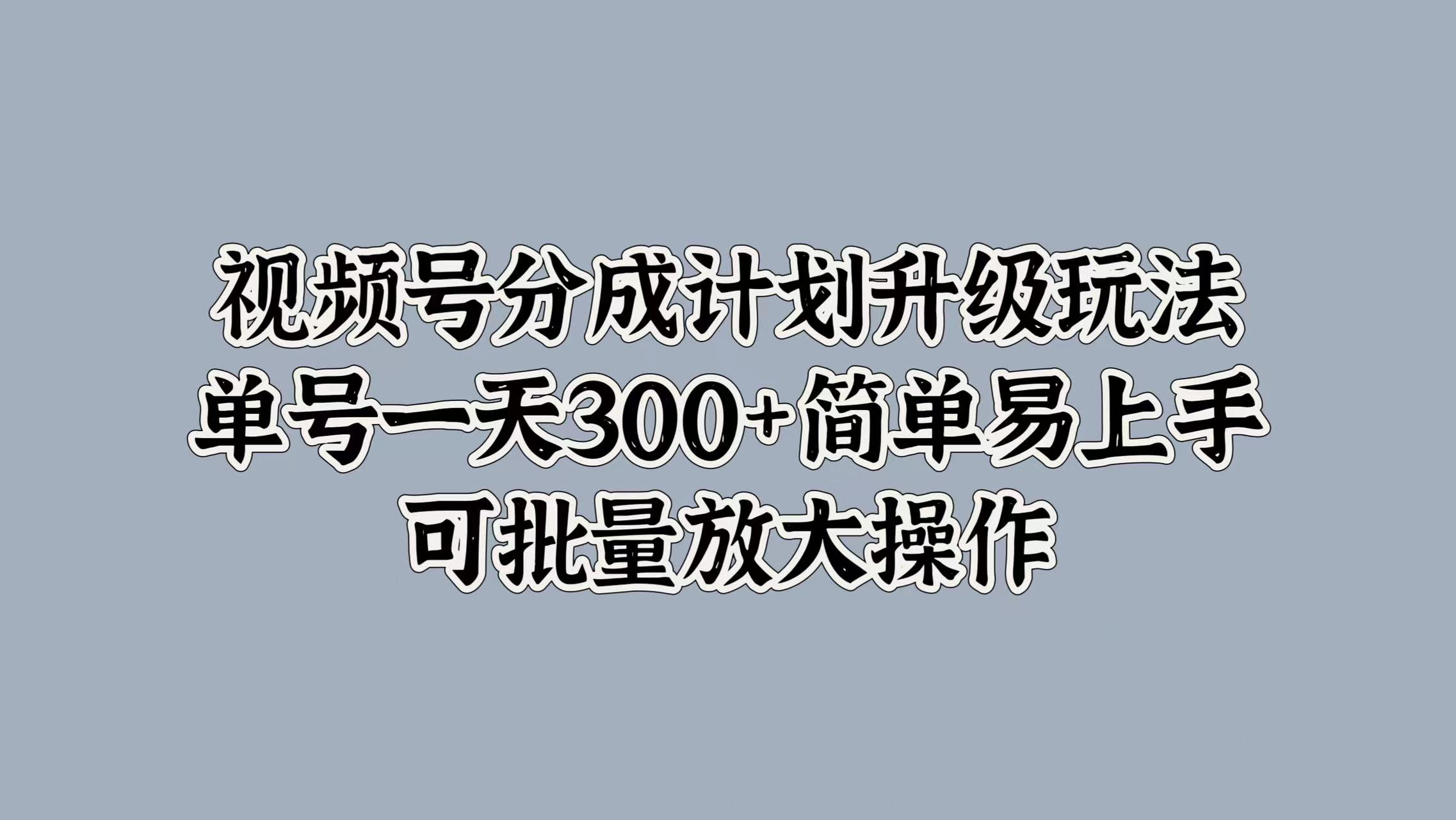 视频号分成计划升级玩法，单号一天300+简单易上手，可批量放大操作-云峥科技网