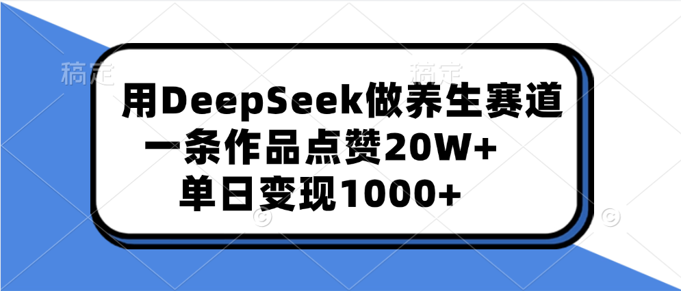 用DeepSeek做养生赛道，一条作品点赞20W+，单日变现1000+-云峥科技网