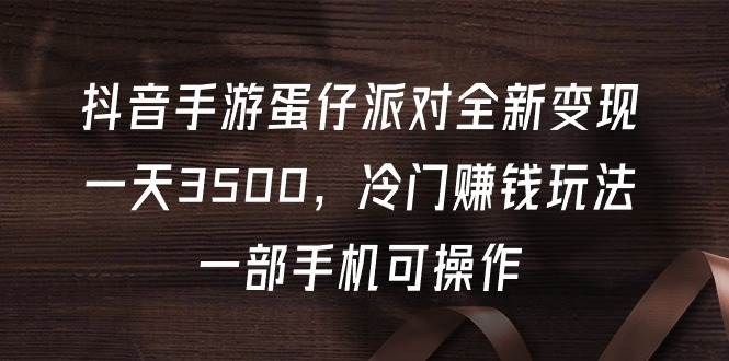 抖音手游蛋仔派对全新变现，一天3500，冷门赚钱玩法，一部手机可操作-云峥科技网